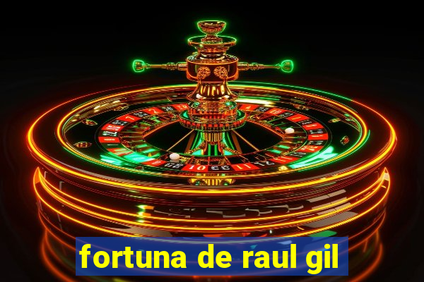 fortuna de raul gil